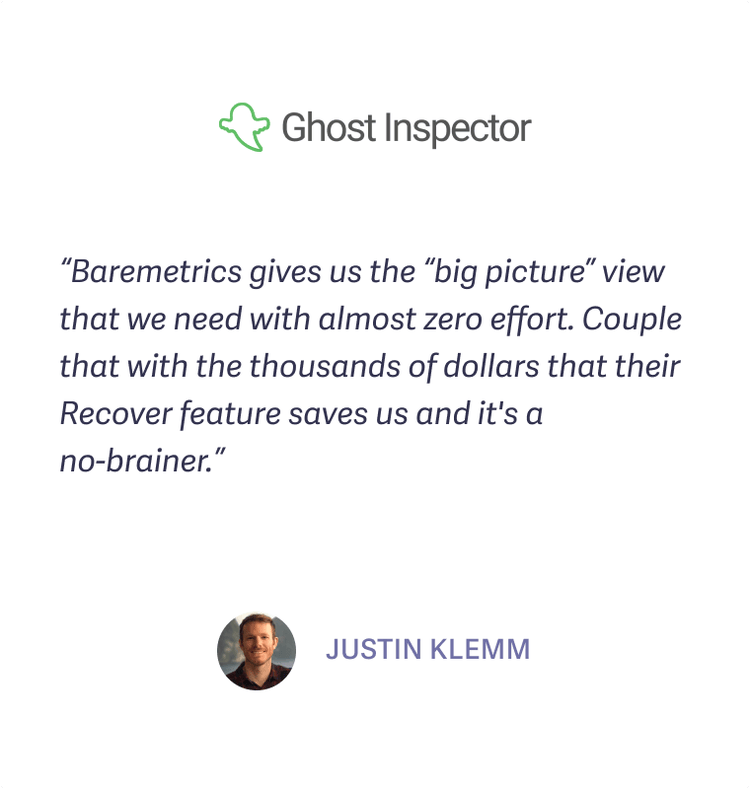 Ghost Inspector, Justin Klemm: 'Baremetrics gives us the big picture view that we need with almost zero effort. Couple that with the thousands of dollars that their Recover feature saves us and it's a no-brainer.'
